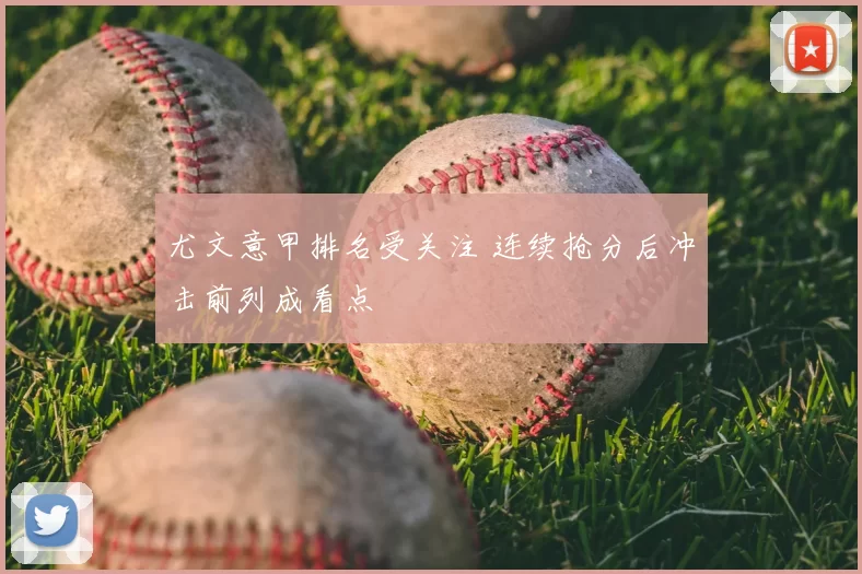 尤文意甲排名受关注 连续抢分后冲击前列成看点