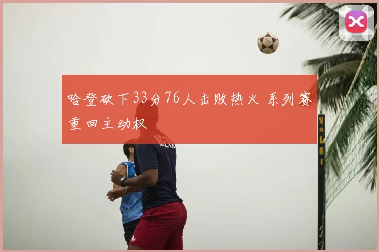 哈登砍下33分76人击败热火 系列赛重回主动权