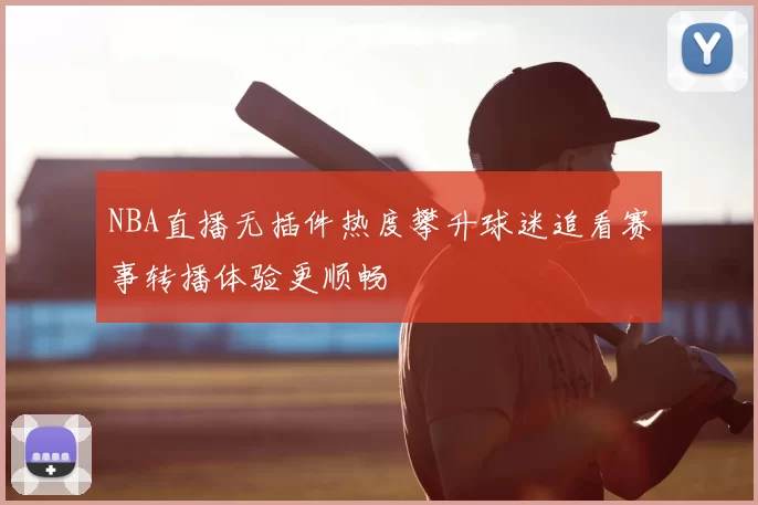 NBA直播无插件热度攀升球迷追看赛事转播体验更顺畅