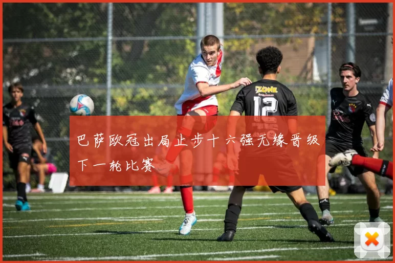 巴萨欧冠出局止步十六强无缘晋级下一轮比赛