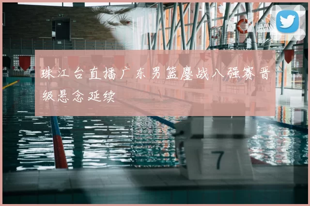 珠江台直播广东男篮鏖战八强赛晋级悬念延续