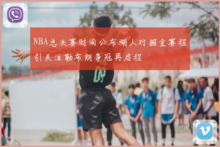 NBA总决赛时间公布湖人对掘金赛程引关注勒布朗争冠再启程