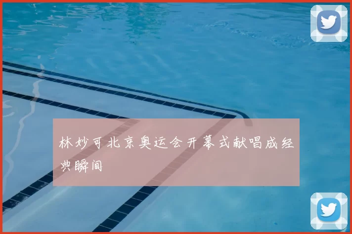 林妙可北京奥运会开幕式献唱成经典瞬间