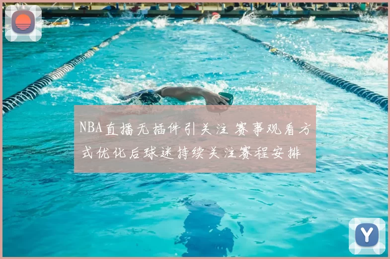 NBA直播无插件引关注 赛事观看方式优化后球迷持续关注赛程安排