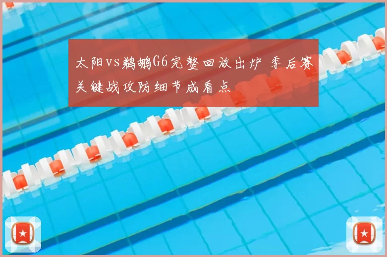 太阳vs鹈鹕G6完整回放出炉 季后赛关键战攻防细节成看点