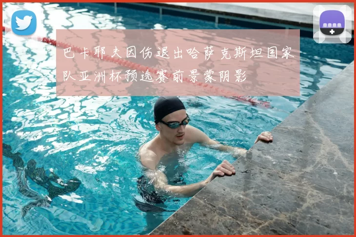 巴卡耶夫因伤退出哈萨克斯坦国家队亚洲杯预选赛前景蒙阴影