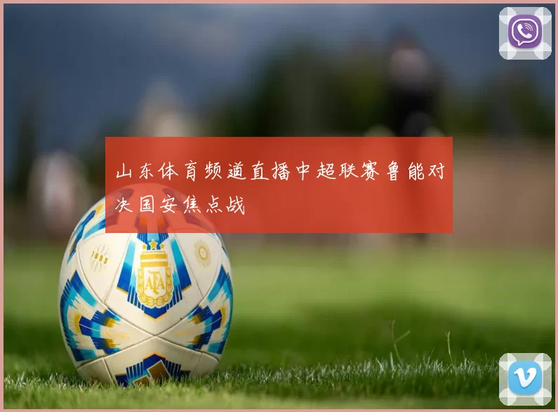 山东体育频道直播中超联赛鲁能对决国安焦点战