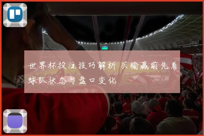 世界杯投注技巧解析 买输赢前先看球队状态与盘口变化