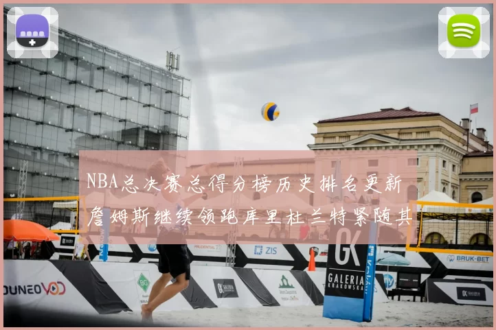 NBA总决赛总得分榜历史排名更新 詹姆斯继续领跑库里杜兰特紧随其后