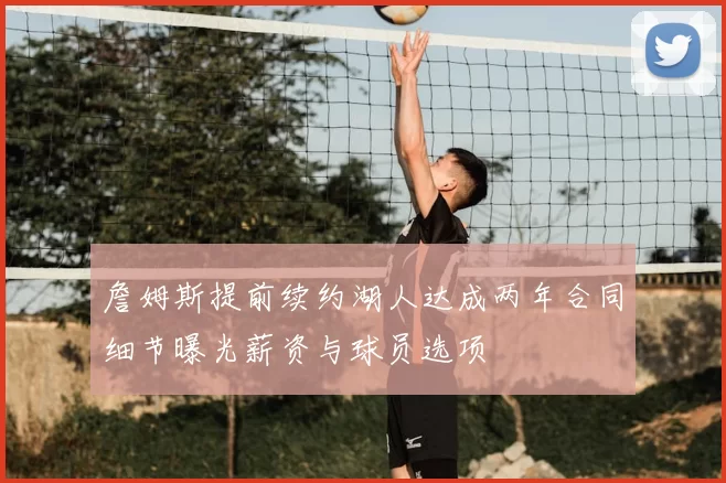 詹姆斯提前续约湖人达成两年合同细节曝光薪资与球员选项