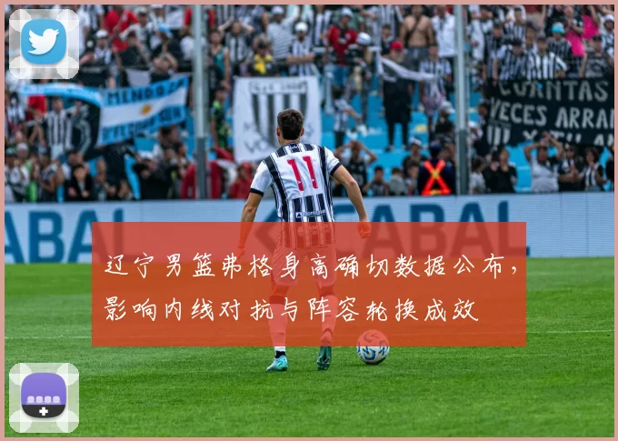 辽宁男篮弗格身高确切数据公布，影响内线对抗与阵容轮换成效