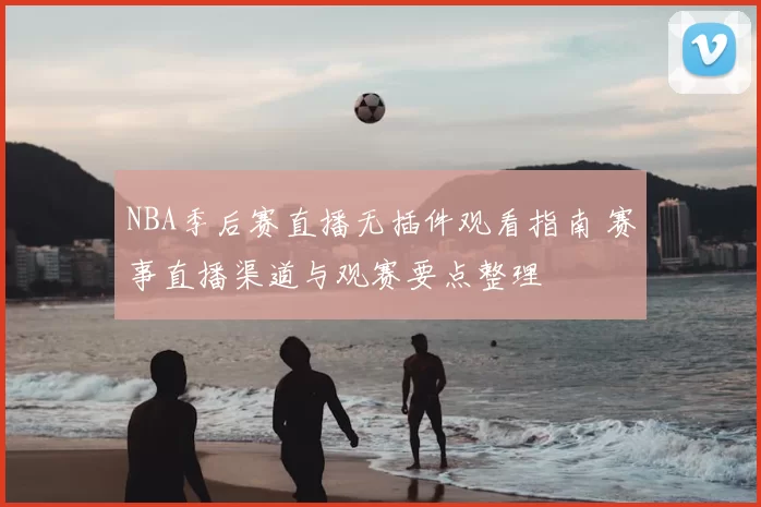 NBA季后赛直播无插件观看指南 赛事直播渠道与观赛要点整理