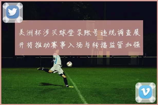 美洲杯涉买球登录账号违规调查展开将推动赛事入场与转播监管加强